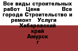 Все виды строительных работ › Цена ­ 1 000 - Все города Строительство и ремонт » Услуги   . Хабаровский край,Амурск г.